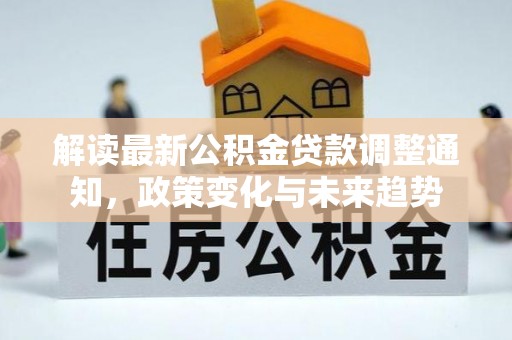 昌黎解读最新公积金贷款调整通知，政策变化与未来趋势