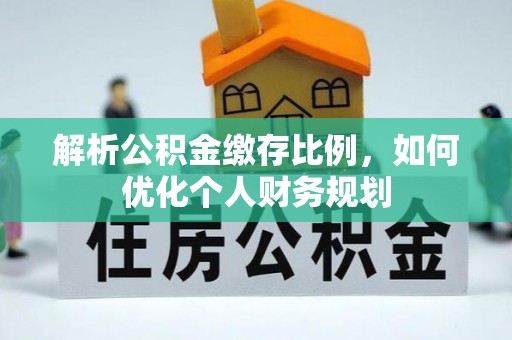 昌黎解析公积金缴存比例，如何优化个人财务规划