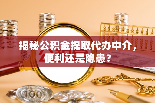 昌黎揭秘公积金提取代办中介，便利还是隐患？