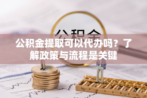 昌黎公积金提取可以代办吗？了解政策与流程是关键