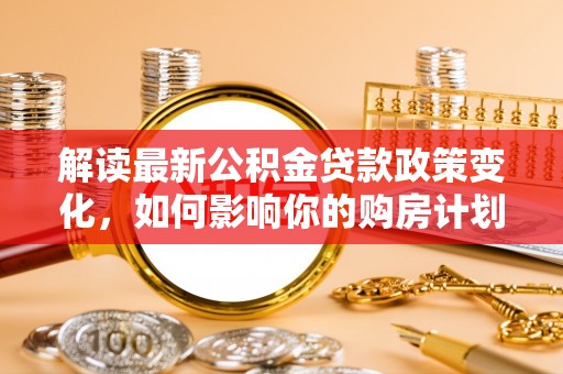 昌黎解读最新公积金贷款政策变化，如何影响你的购房计划？