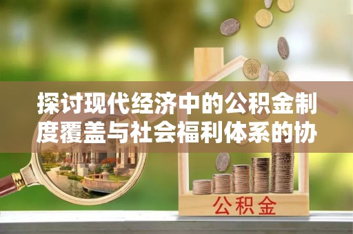 昌黎探讨现代经济中的公积金制度覆盖与社会福利体系的协同发展