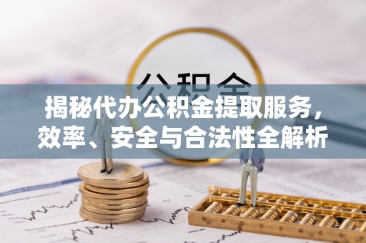 昌黎揭秘代办公积金提取服务，效率、安全与合法性全解析