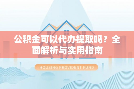 昌黎公积金可以代办提取吗？全面解析与实用指南