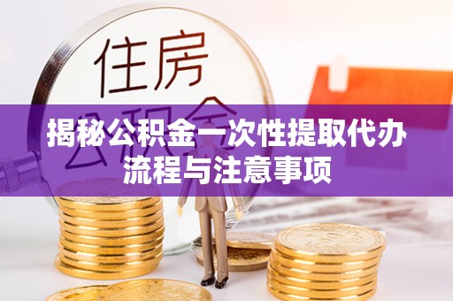 昌黎揭秘公积金一次性提取代办流程与注意事项