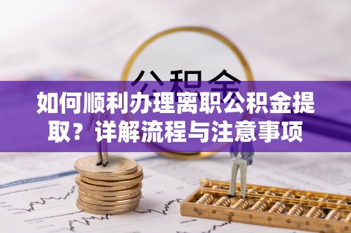 昌黎如何顺利办理离职公积金提取？详解流程与注意事项