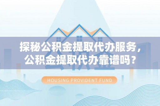 昌黎探秘公积金提取代办服务，公积金提取代办靠谱吗？