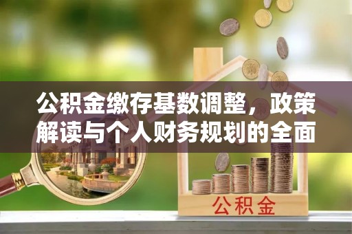 昌黎公积金缴存基数调整，政策解读与个人财务规划的全面分析