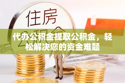 昌黎代办公积金提取公积金，轻松解决您的资金难题