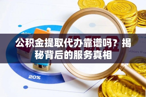 昌黎公积金提取代办靠谱吗？揭秘背后的服务真相