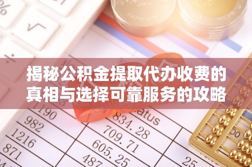 昌黎揭秘公积金提取代办收费的真相与选择可靠服务的攻略