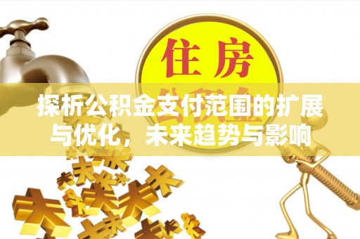 昌黎探析公积金支付范围的扩展与优化，未来趋势与影响