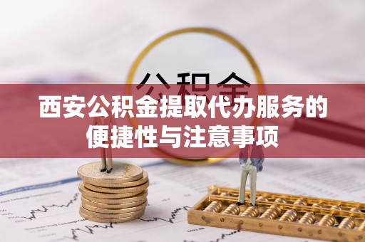 昌黎西安公积金提取代办服务的便捷性与注意事项