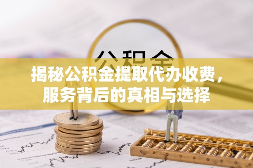 昌黎揭秘公积金提取代办收费，服务背后的真相与选择