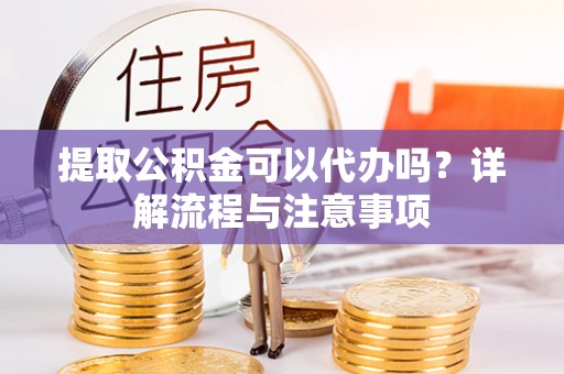 昌黎提取公积金可以代办吗？详解流程与注意事项