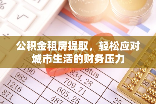 昌黎公积金租房提取，轻松应对城市生活的财务压力