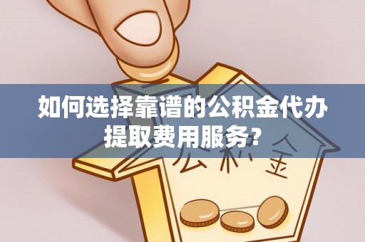 昌黎如何选择靠谱的公积金代办提取费用服务？
