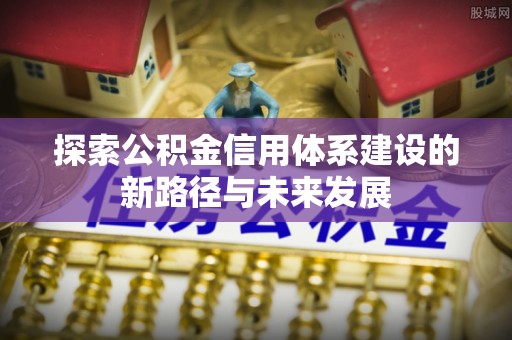 昌黎探索公积金信用体系建设的新路径与未来发展
