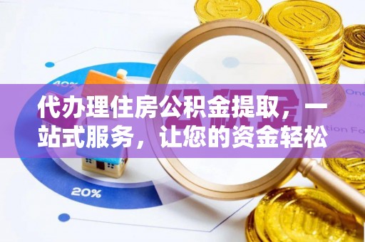 昌黎代办理住房公积金提取，一站式服务，让您的资金轻松到账