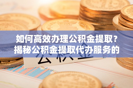 昌黎如何高效办理公积金提取？揭秘公积金提取代办服务的优势与注意事项