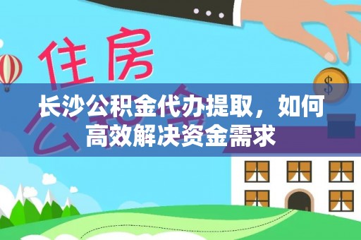 昌黎长沙公积金代办提取，如何高效解决资金需求