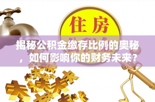 昌黎揭秘公积金缴存比例的奥秘，如何影响你的财务未来？