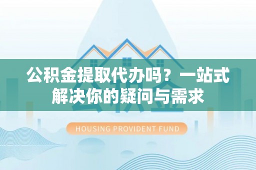 昌黎公积金提取代办吗？一站式解决你的疑问与需求