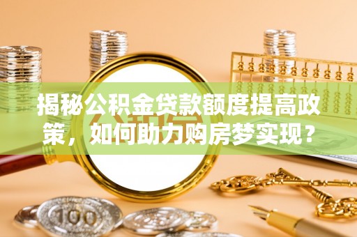 昌黎揭秘公积金贷款额度提高政策，如何助力购房梦实现？