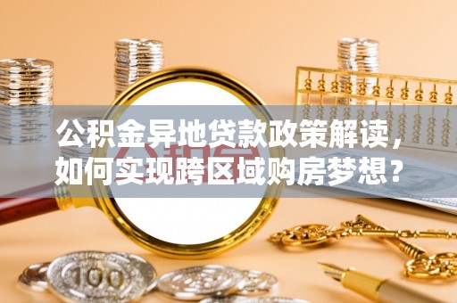 昌黎公积金异地贷款政策解读，如何实现跨区域购房梦想？