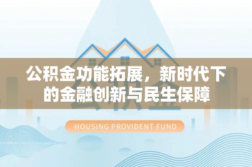 昌黎公积金功能拓展，新时代下的金融创新与民生保障