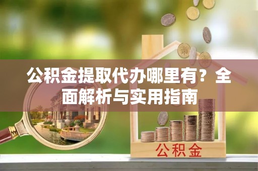 昌黎公积金提取代办哪里有？全面解析与实用指南