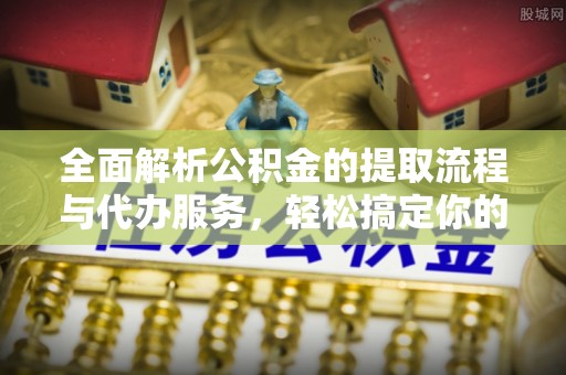 昌黎全面解析公积金的提取流程与代办服务，轻松搞定你的公积金咨询代办提取