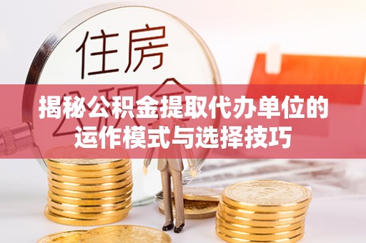 昌黎揭秘公积金提取代办单位的运作模式与选择技巧