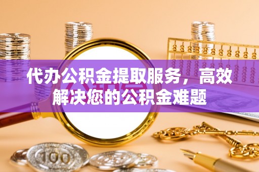 昌黎代办公积金提取服务，高效解决您的公积金难题