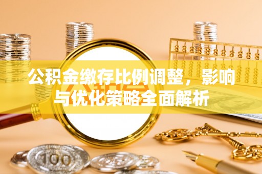 昌黎公积金缴存比例调整，影响与优化策略全面解析