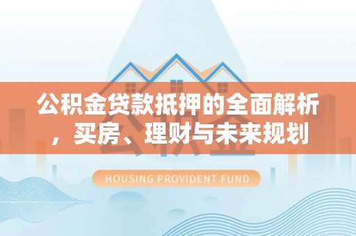 昌黎公积金贷款抵押的全面解析，买房、理财与未来规划