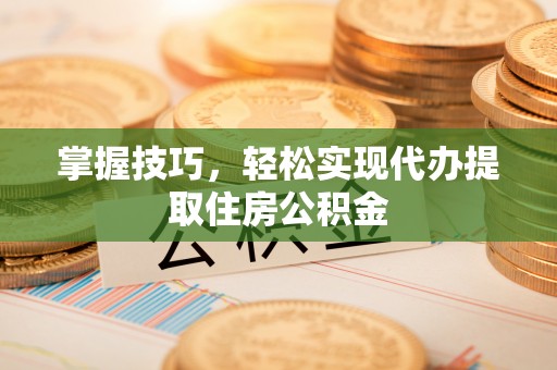 昌黎掌握技巧，轻松实现代办提取住房公积金