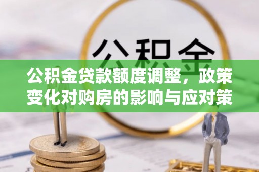 昌黎公积金贷款额度调整，政策变化对购房的影响与应对策略