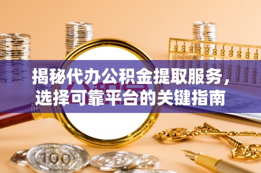 昌黎揭秘代办公积金提取服务，选择可靠平台的关键指南