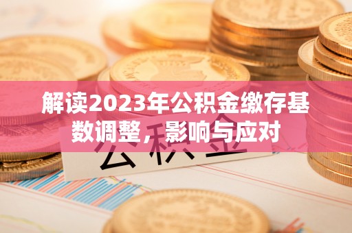 昌黎解读2023年公积金缴存基数调整，影响与应对