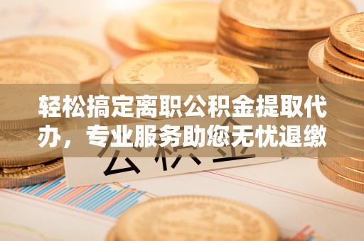 昌黎轻松搞定离职公积金提取代办，专业服务助您无忧退缴