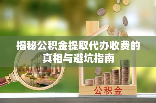 昌黎揭秘公积金提取代办收费的真相与避坑指南