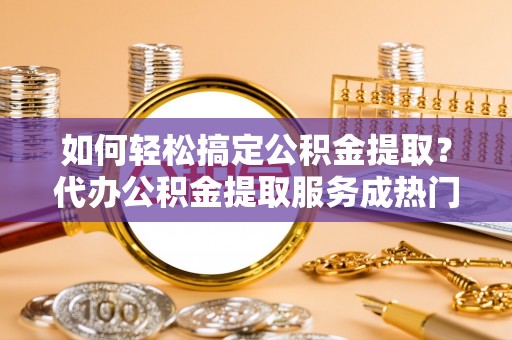 昌黎如何轻松搞定公积金提取？代办公积金提取服务成热门选择
