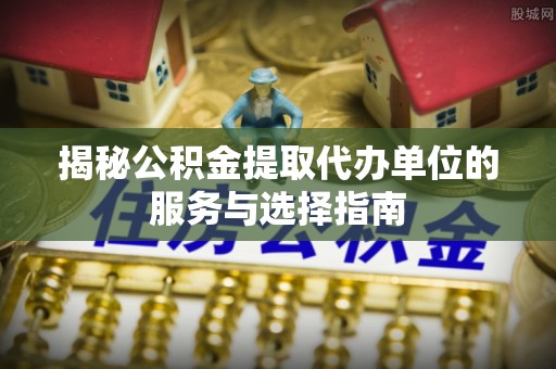 昌黎揭秘公积金提取代办单位的服务与选择指南