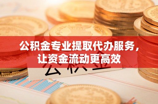 昌黎公积金专业提取代办服务，让资金流动更高效
