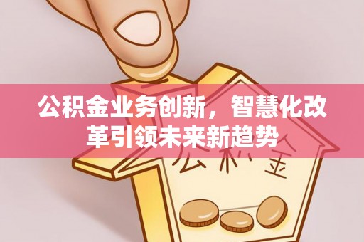 昌黎公积金业务创新，智慧化改革引领未来新趋势