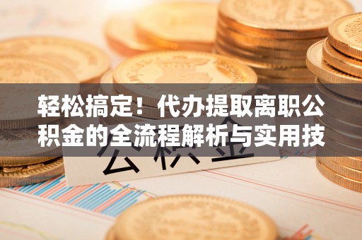 昌黎轻松搞定！代办提取离职公积金的全流程解析与实用技巧
