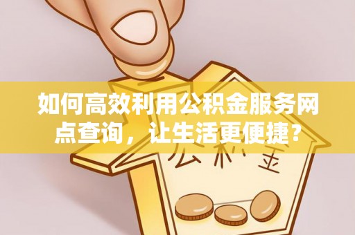 昌黎如何高效利用公积金服务网点查询，让生活更便捷？