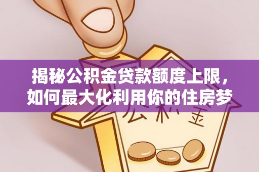 昌黎揭秘公积金贷款额度上限，如何最大化利用你的住房梦？