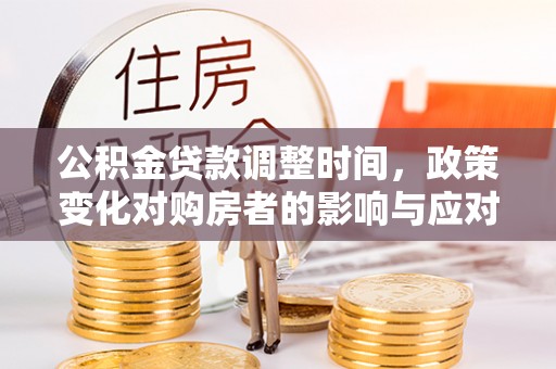 昌黎公积金贷款调整时间，政策变化对购房者的影响与应对策略